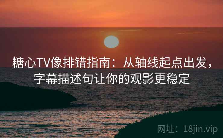 糖心TV像排错指南：从轴线起点出发，字幕描述句让你的观影更稳定