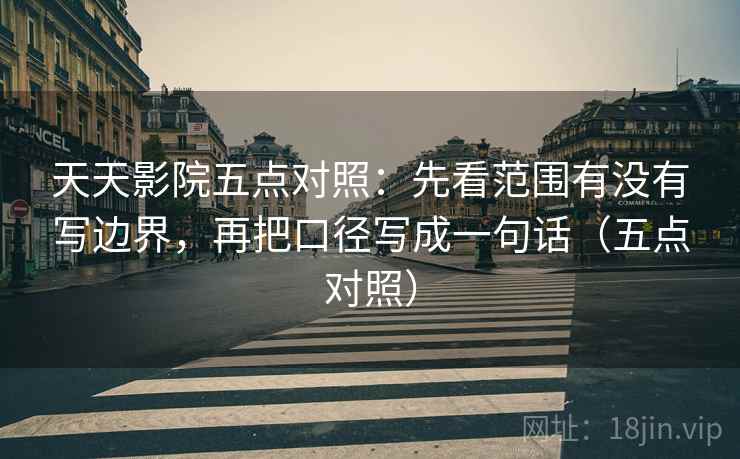 天天影院五点对照：先看范围有没有写边界，再把口径写成一句话（五点对照）