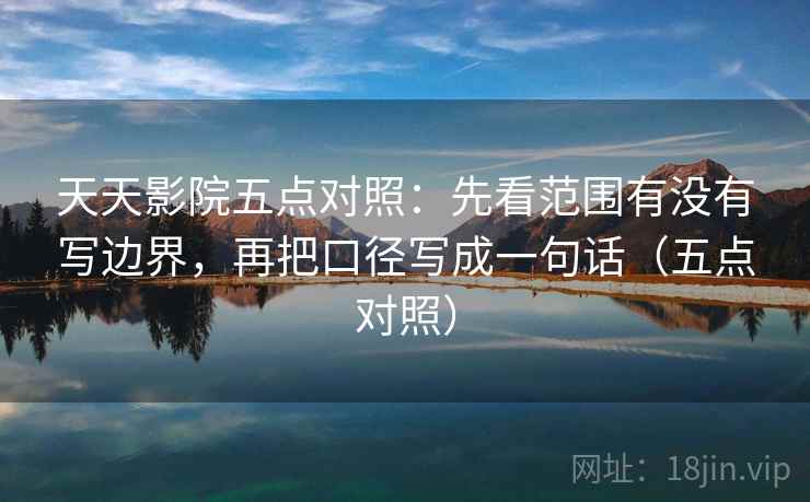 天天影院五点对照：先看范围有没有写边界，再把口径写成一句话（五点对照）