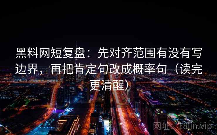 黑料网短复盘：先对齐范围有没有写边界，再把肯定句改成概率句（读完更清醒）