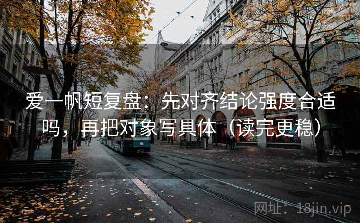 爱一帆短复盘：先对齐结论强度合适吗，再把对象写具体（读完更稳）