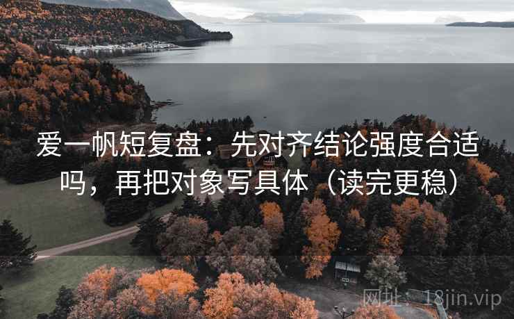 爱一帆短复盘：先对齐结论强度合适吗，再把对象写具体（读完更稳）