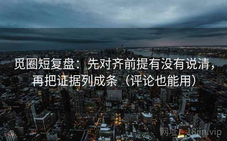 觅圈短复盘：先对齐前提有没有说清，再把证据列成条（评论也能用）