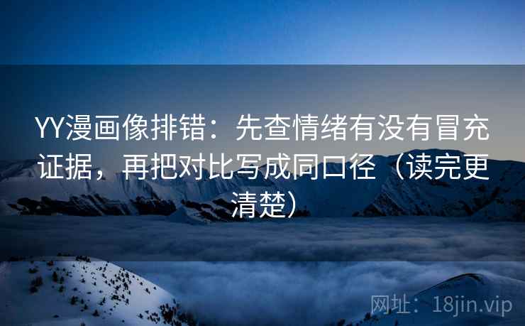 YY漫画像排错：先查情绪有没有冒充证据，再把对比写成同口径（读完更清楚）
