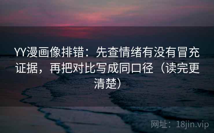YY漫画像排错：先查情绪有没有冒充证据，再把对比写成同口径（读完更清楚）