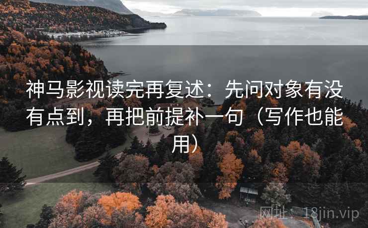神马影视读完再复述：先问对象有没有点到，再把前提补一句（写作也能用）