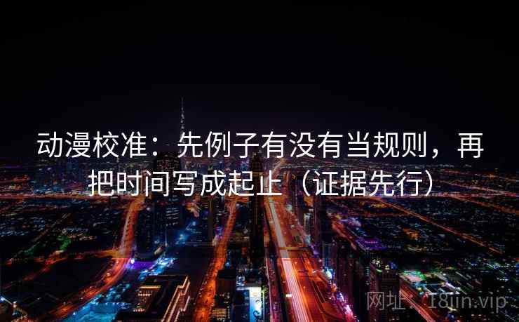 动漫校准：先例子有没有当规则，再把时间写成起止（证据先行）
