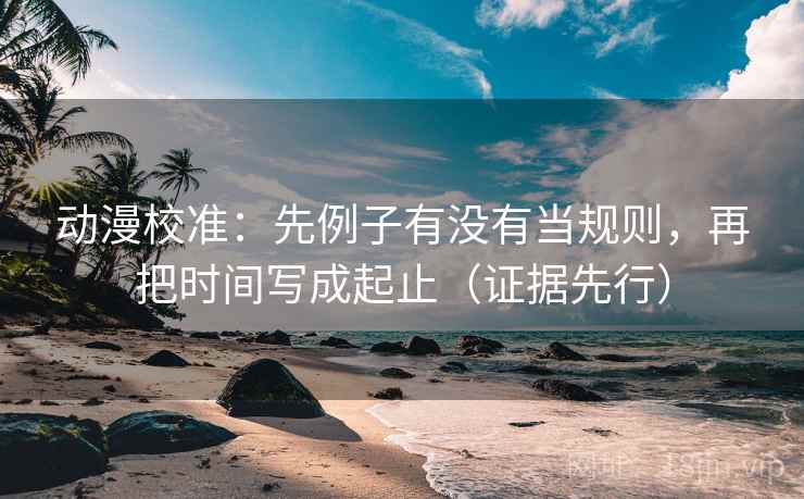 动漫校准：先例子有没有当规则，再把时间写成起止（证据先行）