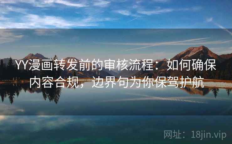 YY漫画转发前的审核流程：如何确保内容合规，边界句为你保驾护航