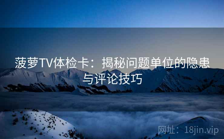 菠萝TV体检卡：揭秘问题单位的隐患与评论技巧