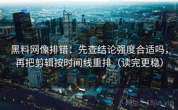 黑料网像排错：先查结论强度合适吗，再把剪辑按时间线重排（读完更稳）