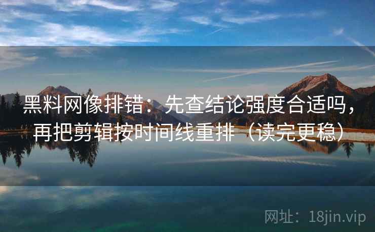 黑料网像排错：先查结论强度合适吗，再把剪辑按时间线重排（读完更稳）