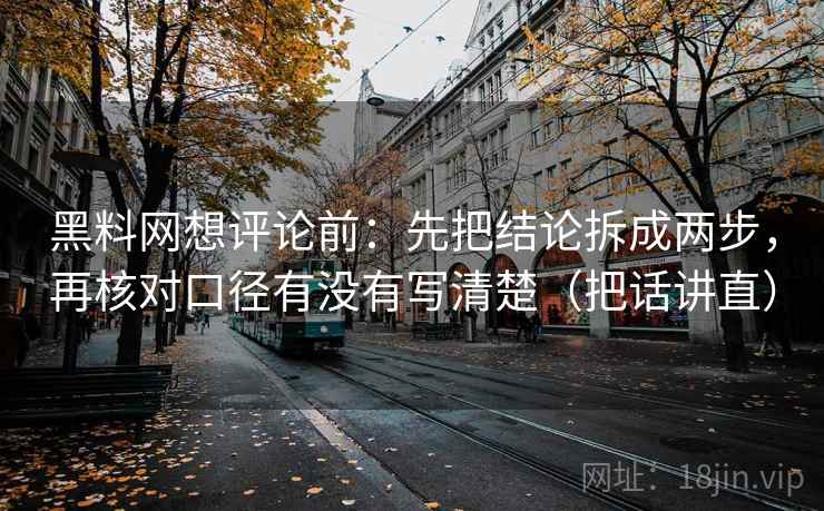 黑料网想评论前：先把结论拆成两步，再核对口径有没有写清楚（把话讲直）