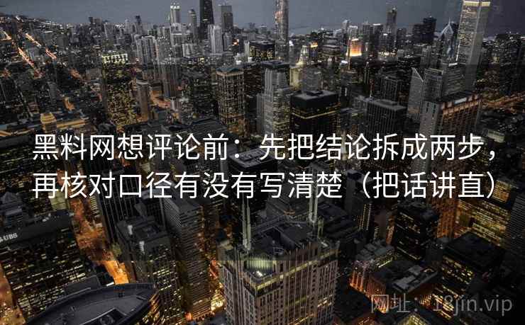 黑料网想评论前：先把结论拆成两步，再核对口径有没有写清楚（把话讲直）