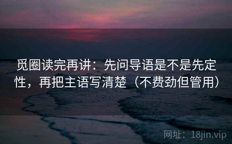 觅圈读完再讲：先问导语是不是先定性，再把主语写清楚（不费劲但管用）