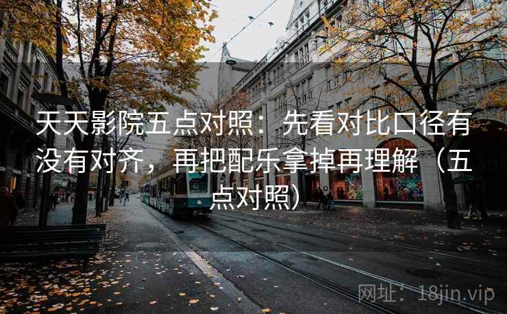 天天影院五点对照：先看对比口径有没有对齐，再把配乐拿掉再理解（五点对照）