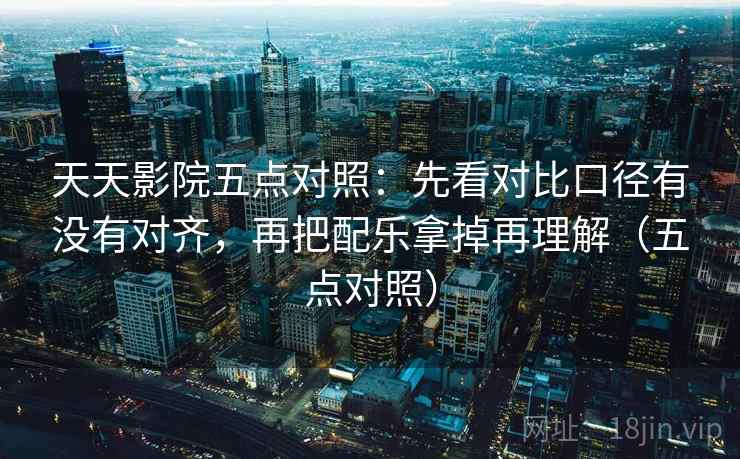 天天影院五点对照：先看对比口径有没有对齐，再把配乐拿掉再理解（五点对照）