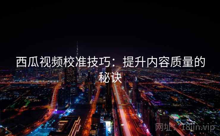 西瓜视频校准技巧：提升内容质量的秘诀