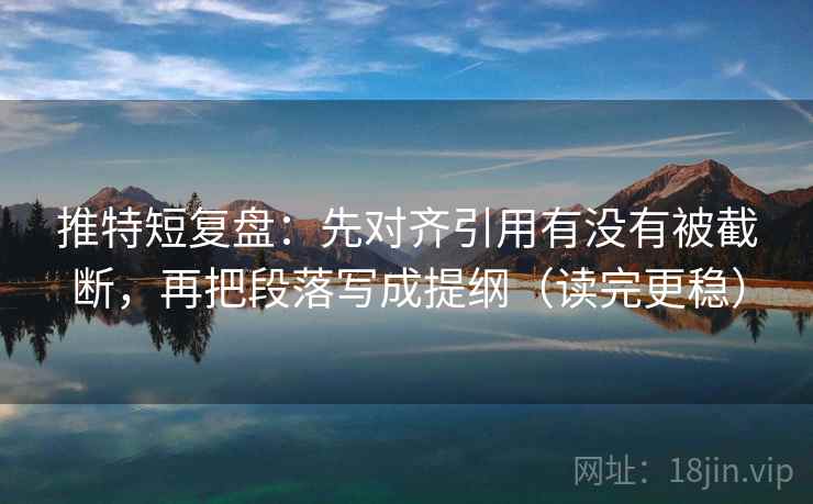 推特短复盘：先对齐引用有没有被截断，再把段落写成提纲（读完更稳）