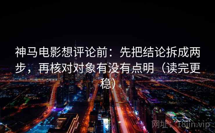 神马电影想评论前：先把结论拆成两步，再核对对象有没有点明（读完更稳）