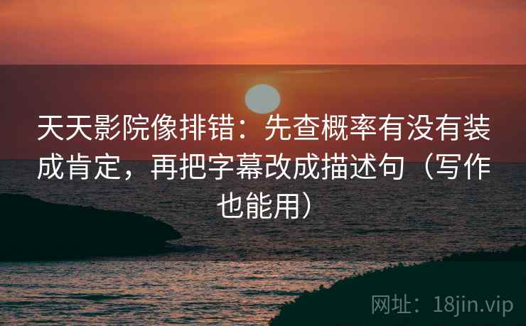 天天影院像排错：先查概率有没有装成肯定，再把字幕改成描述句（写作也能用）