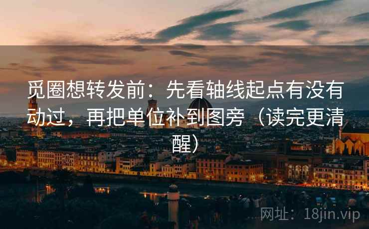觅圈想转发前：先看轴线起点有没有动过，再把单位补到图旁（读完更清醒）