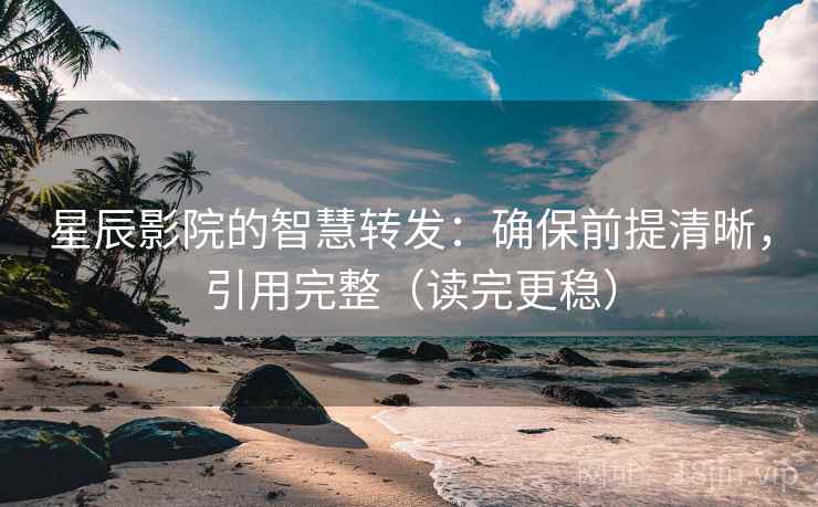 星辰影院的智慧转发：确保前提清晰，引用完整（读完更稳）