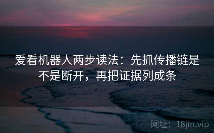 爱看机器人两步读法：先抓传播链是不是断开，再把证据列成条