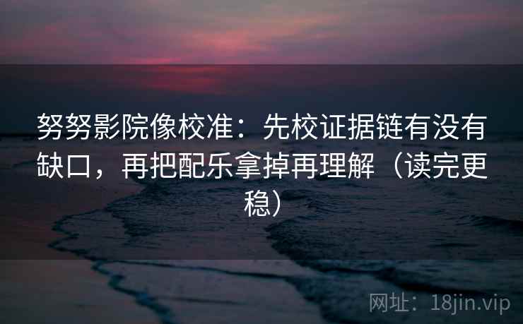 努努影院像校准：先校证据链有没有缺口，再把配乐拿掉再理解（读完更稳）
