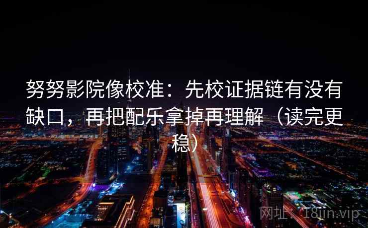 努努影院像校准：先校证据链有没有缺口，再把配乐拿掉再理解（读完更稳）