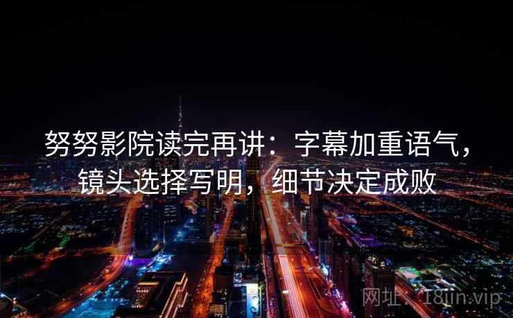 努努影院读完再讲：字幕加重语气，镜头选择写明，细节决定成败
